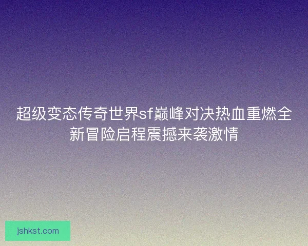 超级变态传奇世界sf巅峰对决热血重燃全新冒险启程震撼来袭激情