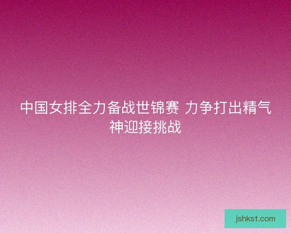 中国女排全力备战世锦赛 力争打出精气神迎接挑战