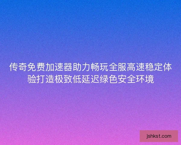 传奇免费加速器助力畅玩全服高速稳定体验打造极致低延迟绿色安全环境